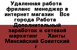 Удаленная работа, фриланс, менеджер в интернет-магазин - Все города Работа » Дополнительный заработок и сетевой маркетинг   . Ханты-Мансийский,Советский г.